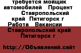 требуется мойщик автомобилей › Процент ­ 40 - Ставропольский край, Пятигорск г. Работа » Вакансии   . Ставропольский край,Пятигорск г.